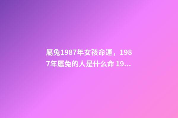 屬兔1987年女孩命運，1987年屬兔的人是什么命 1987年屬兔女命運如何 1987年屬兔女命運好不好-第1張-觀點-玄機派